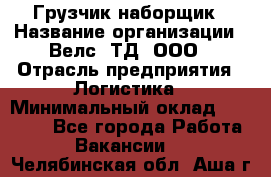 Грузчик-наборщик › Название организации ­ Велс, ТД, ООО › Отрасль предприятия ­ Логистика › Минимальный оклад ­ 20 000 - Все города Работа » Вакансии   . Челябинская обл.,Аша г.